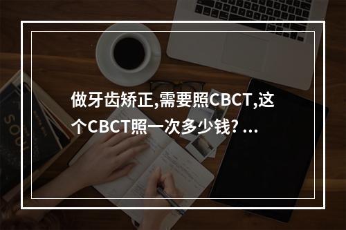 做牙齿矫正,需要照CBCT,这个CBCT照一次多少钱? 在北大口腔医院。（北京市内最好的口腔医院是哪一家?）