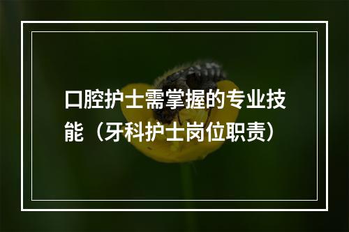 口腔护士需掌握的专业技能（牙科护士岗位职责）