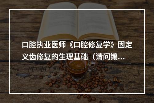 口腔执业医师《口腔修复学》固定义齿修复的生理基础（请问镶固定牙的方法。）