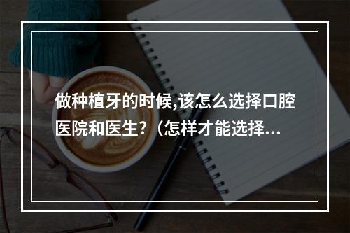 做种植牙的时候,该怎么选择口腔医院和医生?（怎样才能选择一个可靠的口腔医院?）