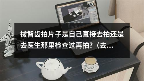 拔智齿拍片子是自己直接去拍还是去医生那里检查过再拍?（去医院看牙基本流程是什么,需要补牙）