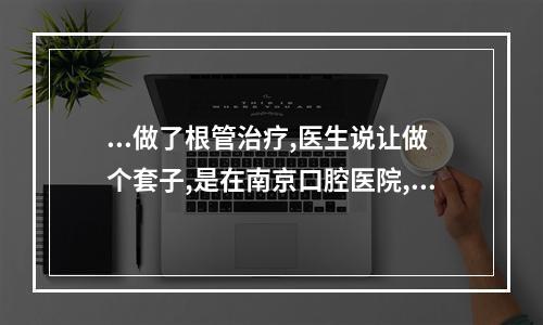 ...做了根管治疗,医生说让做个套子,是在南京口腔医院,我想知道收费合理...（南京口腔医院根管治疗加牙冠要多少钱）