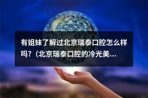 有姐妹了解过北京瑞泰口腔怎么样吗?（北京瑞泰口腔的冷光美白牙齿怎么样?）