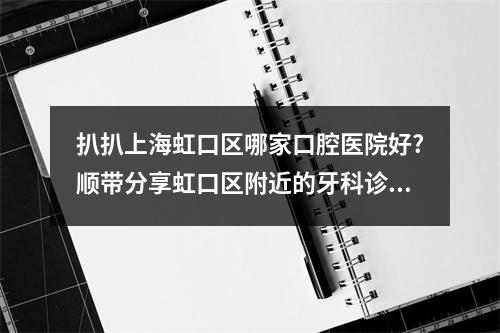 扒扒上海虹口区哪家口腔医院好?顺带分享虹口区附近的牙科诊所地址（上海哪家医院种植牙好?）