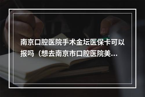 南京口腔医院手术金坛医保卡可以报吗（想去南京市口腔医院美白牙齿,能刷医保卡付费吗,）