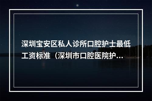 深圳宝安区私人诊所口腔护士最低工资标准（深圳市口腔医院护士待遇怎么样?）