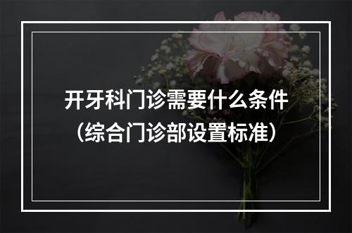 开牙科门诊需要什么条件（综合门诊部设置标准）