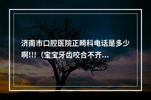 济南市口腔医院正畸科电话是多少啊!!!（宝宝牙齿咬合不齐的原因和解决方法）