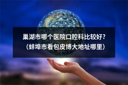 巢湖市哪个医院口腔科比较好?（蚌埠市看包皮博大地址哪里）