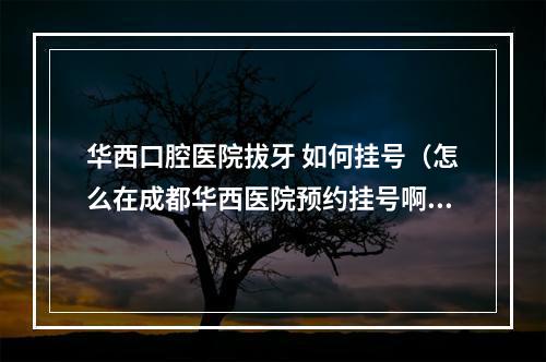 华西口腔医院拔牙 如何挂号（怎么在成都华西医院预约挂号啊?微医挂不到。 114也打不通。 有其他的...）