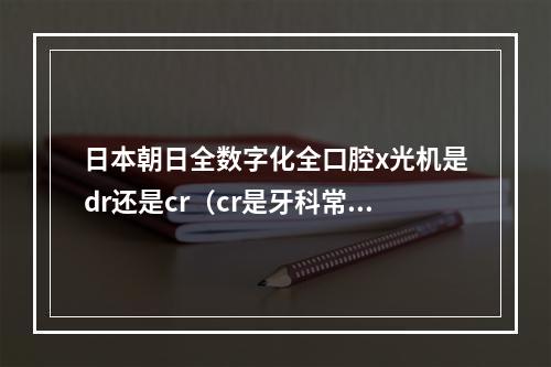 日本朝日全数字化全口腔x光机是dr还是cr（cr是牙科常用的镊子的什么品牌）