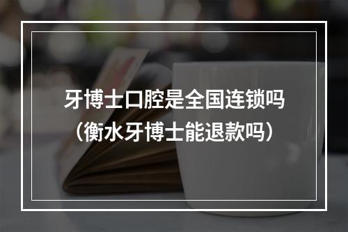 牙博士口腔是全国连锁吗（衡水牙博士能退款吗）