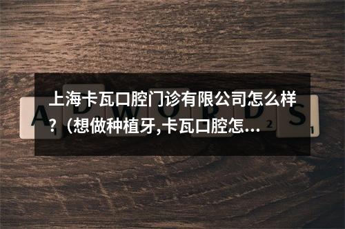 上海卡瓦口腔门诊有限公司怎么样?（想做种植牙,卡瓦口腔怎么样?）