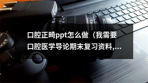 口腔正畸ppt怎么做（我需要 口腔医学导论期末复习资料,大学资料百度网盘资源的链接有人有...）