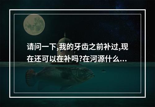 请问一下,我的牙齿之前补过,现在还可以在补吗?在河源什么医院稍微技术好...（牙齿医院咨询电话）