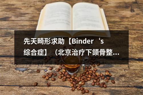 先天畸形求助【Binder‘s综合症】（北京治疗下颌骨整形最好的医院是哪家?）