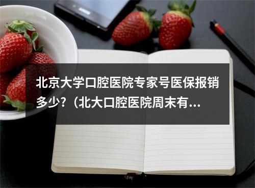 北京大学口腔医院专家号医保报销多少?（北大口腔医院周末有特需号吗?多少钱?能挂到吗）