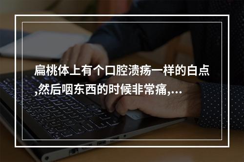 扁桃体上有个口腔溃疡一样的白点,然后咽东西的时候非常痛,咽口水也一...（口腔医学专业可以专升本吗?）