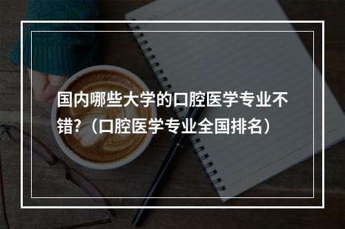 国内哪些大学的口腔医学专业不错?（口腔医学专业全国排名）