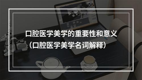 口腔医学美学的重要性和意义（口腔医学美学名词解释）