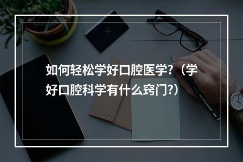 如何轻松学好口腔医学?（学好口腔科学有什么窍门?）