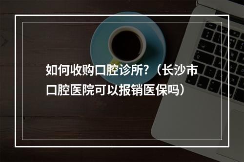 如何收购口腔诊所?（长沙市口腔医院可以报销医保吗）