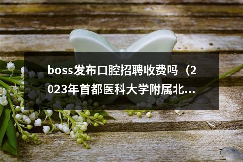 boss发布口腔招聘收费吗（2023年首都医科大学附属北京口腔医院公开招聘公告?）