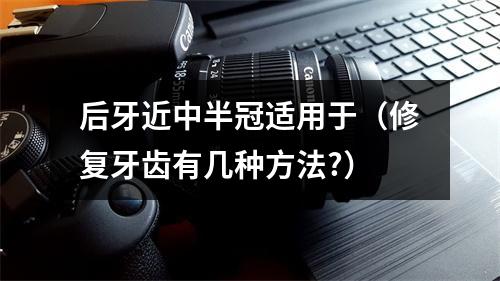 后牙近中半冠适用于（修复牙齿有几种方法?）