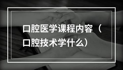 口腔医学课程内容（口腔技术学什么）