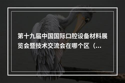 第十九届中国国际口腔设备材料展览会暨技术交流会在哪个区（北京口腔展会2023年地点在哪）