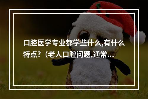 口腔医学专业都学些什么,有什么特点?（老人口腔问题,通常有哪些症状?）