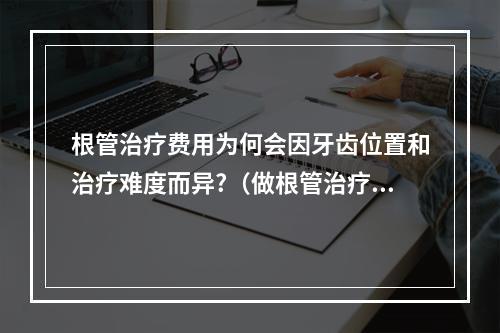 根管治疗费用为何会因牙齿位置和治疗难度而异?（做根管治疗+补牙大约多少钱?）