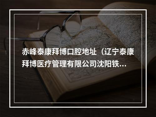 赤峰泰康拜博口腔地址（辽宁泰康拜博医疗管理有限公司沈阳铁西泰康拜博口腔门诊部怎么样?_百 ...）