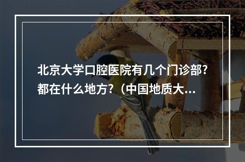 北京大学口腔医院有几个门诊部?都在什么地方?（中国地质大学(北京)附近的医院哪个口腔科比较好?）