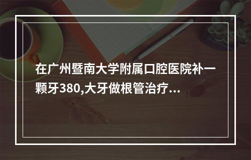 在广州暨南大学附属口腔医院补一颗牙380,大牙做根管治疗加牙冠总共3200...（在广州补牙大概多少钱?）