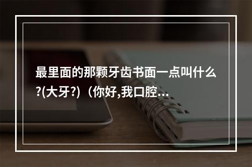 最里面的那颗牙齿书面一点叫什么?(大牙?)（你好,我口腔最里面一颗大牙齿有个很大的洞,用棉签沾下洞里面有点血...）