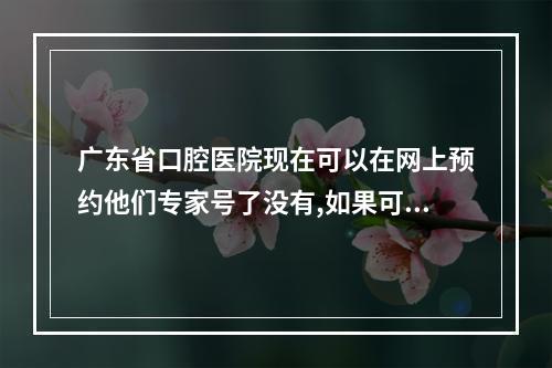 广东省口腔医院现在可以在网上预约他们专家号了没有,如果可以,麻烦给个...（广东省口腔医院深圳分院在哪?）