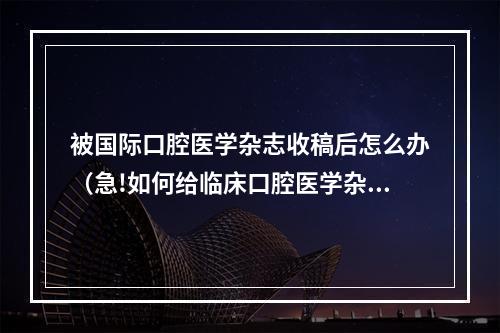 被国际口腔医学杂志收稿后怎么办（急!如何给临床口腔医学杂志投稿?）