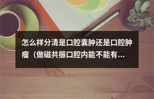 怎么样分清是口腔囊肿还是口腔肿瘤（做磁共振口腔内能不能有金属牙?）