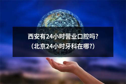 西安有24小时营业口腔吗?（北京24小时牙科在哪?）