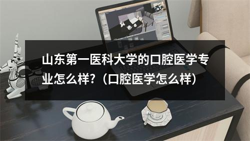 山东第一医科大学的口腔医学专业怎么样?（口腔医学怎么样）