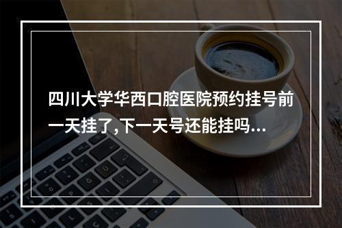 四川大学华西口腔医院预约挂号前一天挂了,下一天号还能挂吗?_百度知 ...（...114挂号为什么打不通了?请问除了电话预约华西医院的号还可以网上预约...）