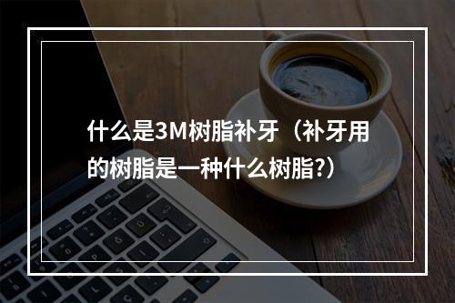 什么是3M树脂补牙（补牙用的树脂是一种什么树脂?）