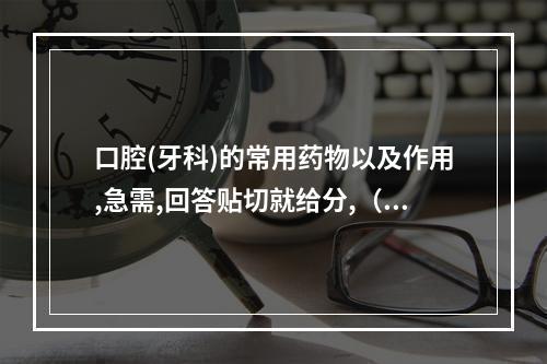 口腔(牙科)的常用药物以及作用,急需,回答贴切就给分,（口腔科用药简介）