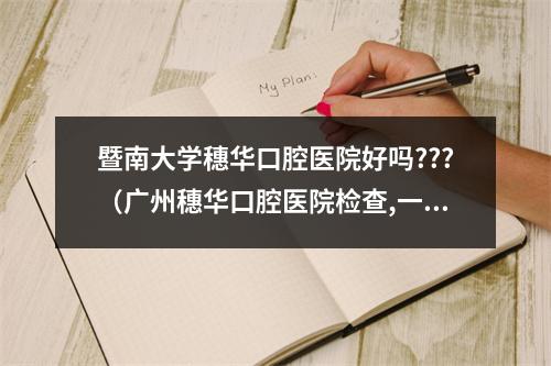 暨南大学穗华口腔医院好吗???（广州穗华口腔医院检查,一颗根管治疗+牙冠+两颗小的补牙 +三颗拔牙要...）