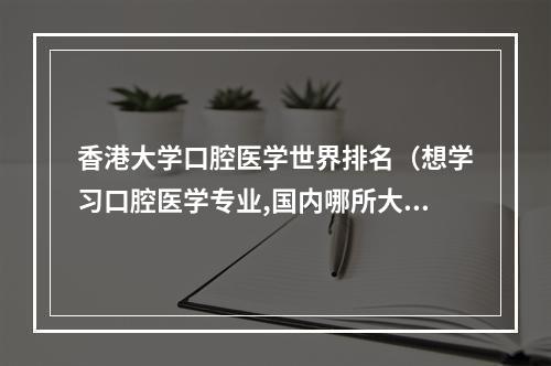 香港大学口腔医学世界排名（想学习口腔医学专业,国内哪所大学比较好?）