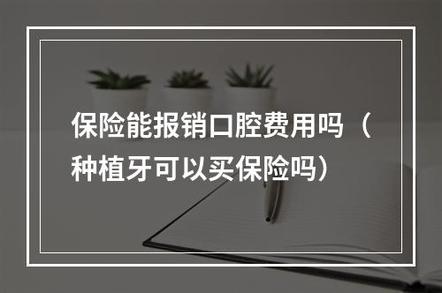 保险能报销口腔费用吗（种植牙可以买保险吗）