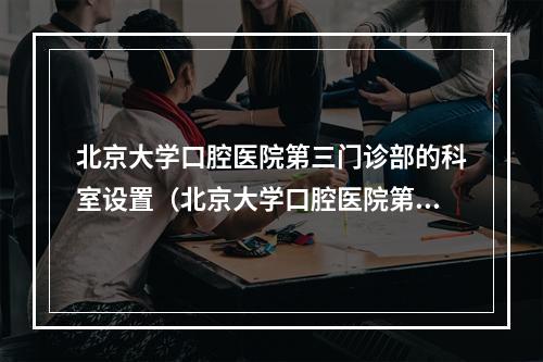 北京大学口腔医院第三门诊部的科室设置（北京大学口腔医院第二门诊部的医院简介）