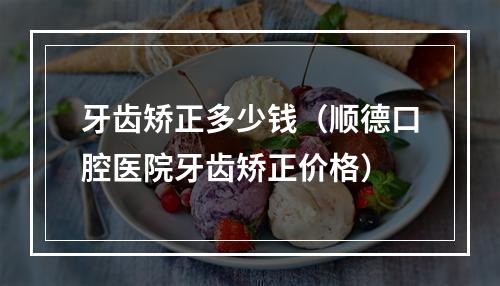 牙齿矫正多少钱（顺德口腔医院牙齿矫正价格）