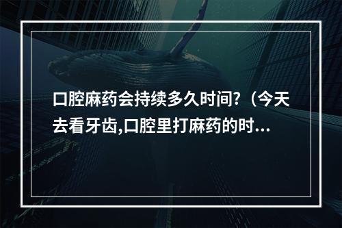 口腔麻药会持续多久时间?（今天去看牙齿,口腔里打麻药的时候医生没有消毒口腔,就直接注射了,会不...）